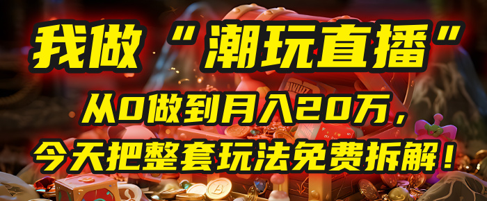 做“潮玩直播”，从0做到月入20万，今天把整套玩法免费拆解！创富副业网-网创项目资源站-副业项目-创业项目-搞钱项目创富副业网