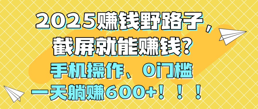 2025赚钱野路子，截屏就能赚钱？手机操作0门槛，一天躺赚600+！！！创富副业网-网创项目资源站-副业项目-创业项目-搞钱项目创富副业网