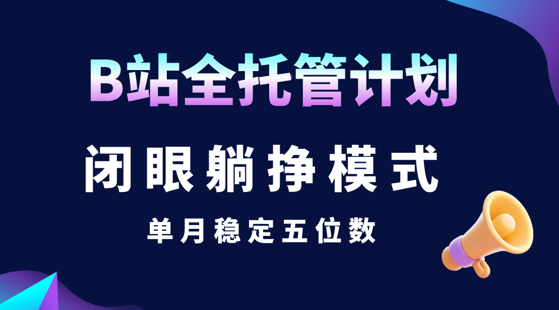 B站全托管计划，闭眼躺挣模式，单月稳定五位数创富副业网-网创项目资源站-副业项目-创业项目-搞钱项目创富副业网