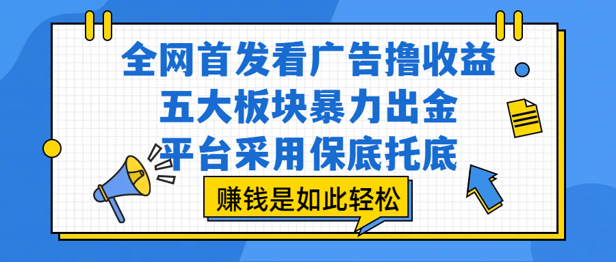 全网首发看广告撸收益，五大板块暴力出金，平台采用保底托底，赚钱是如此轻松创富副业网-网创项目资源站-副业项目-创业项目-搞钱项目创富副业网