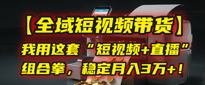 【全域短视频带货】我用这套“短视频+直播”组合拳，稳定月入3万+！创富副业网-网创项目资源站-副业项目-创业项目-搞钱项目创富副业网