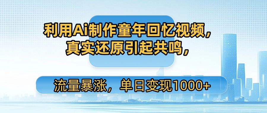 利用Ai制作童年回忆视频，真实还原引起共鸣，流量暴涨，单日变现1000+创富副业网-网创项目资源站-副业项目-创业项目-搞钱项目创富副业网