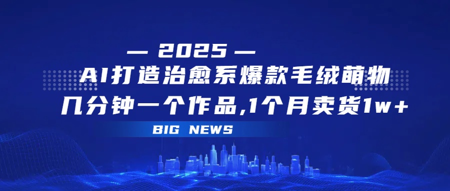 AI打造治愈系爆款毛绒萌物，几分钟一个作品,1 个月卖货 1w+创富副业网-网创项目资源站-副业项目-创业项目-搞钱项目创富副业网