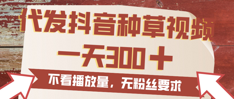 代发抖音种草视频，一天300，无粉丝要求，不看播放量创富副业网-网创项目资源站-副业项目-创业项目-搞钱项目创富副业网