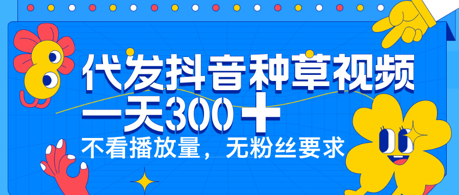 代发抖音种草视频，一天300➕，不看播放量，无粉丝要求创富副业网-网创项目资源站-副业项目-创业项目-搞钱项目创富副业网