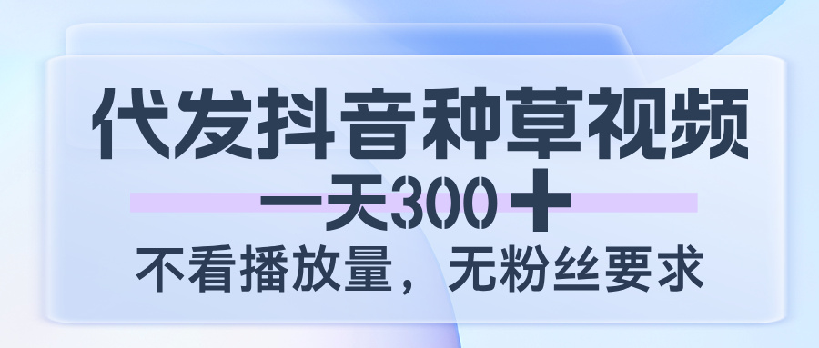 代发抖音种草视频，一天300，不看播放量，无粉丝要求创富副业网-网创项目资源站-副业项目-创业项目-搞钱项目创富副业网