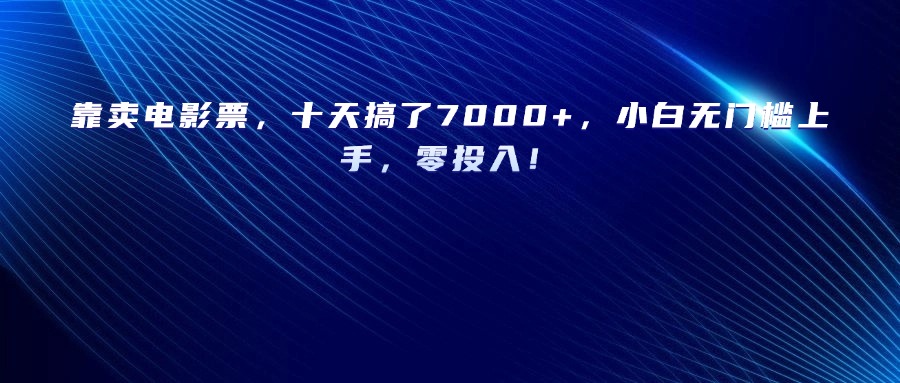 靠卖电影票，十天搞了7000+，小白无门槛上手，零投入！创富副业网-网创项目资源站-副业项目-创业项目-搞钱项目创富副业网