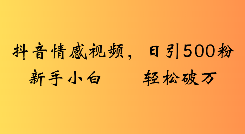 抖音情感视频，日引500粉新手小白轻松破万创富副业网-网创项目资源站-副业项目-创业项目-搞钱项目创富副业网