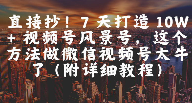 直接抄！7 天打造 10W + 视频号风景号，这个方法做微信视频号太牛了（附详细教程）创富副业网-网创项目资源站-副业项目-创业项目-搞钱项目创富副业网