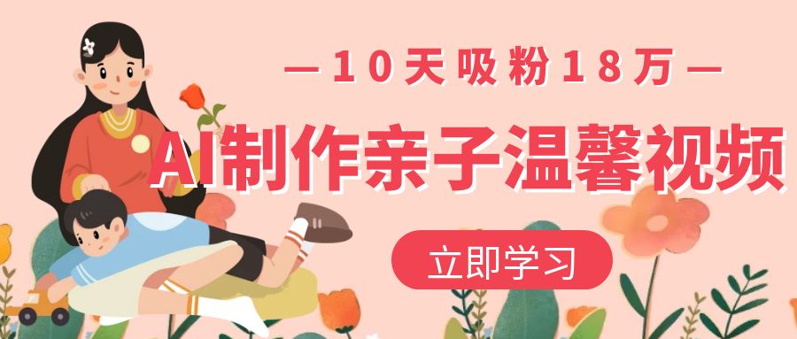 AI制作亲子温馨视频，10天吸粉18万创富副业网-网创项目资源站-副业项目-创业项目-搞钱项目创富副业网