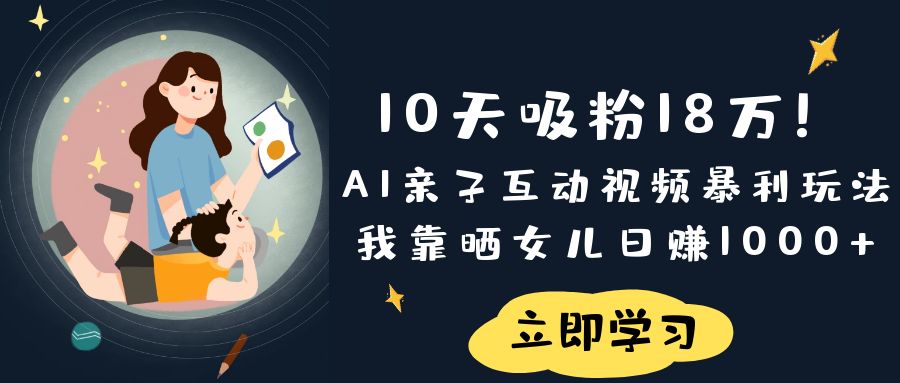 《10天吸粉18万！AI亲子互动视频暴利玩法，我靠晒女儿日赚1000+》创富副业网-网创项目资源站-副业项目-创业项目-搞钱项目创富副业网