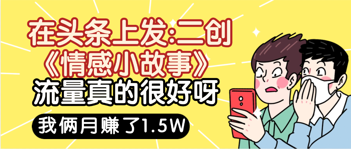 惊叹！在头条上发：二创《情感小故事》流量超级爆，我俩月单号赚了1.5W，熟悉后可以多账户操作哦！创富副业网-网创项目资源站-副业项目-创业项目-搞钱项目创富副业网