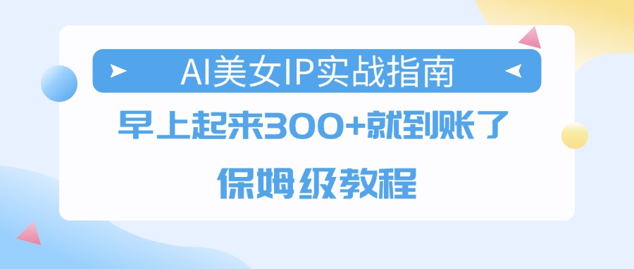 AI美女IP实战指南，早上起来300+就到账了，保姆级教程创富副业网-网创项目资源站-副业项目-创业项目-搞钱项目创富副业网