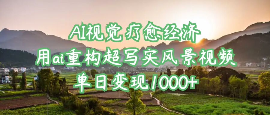 AI视觉疗愈经济：用ai重构超写实风景视频，单日变现1000+创富副业网-网创项目资源站-副业项目-创业项目-搞钱项目创富副业网