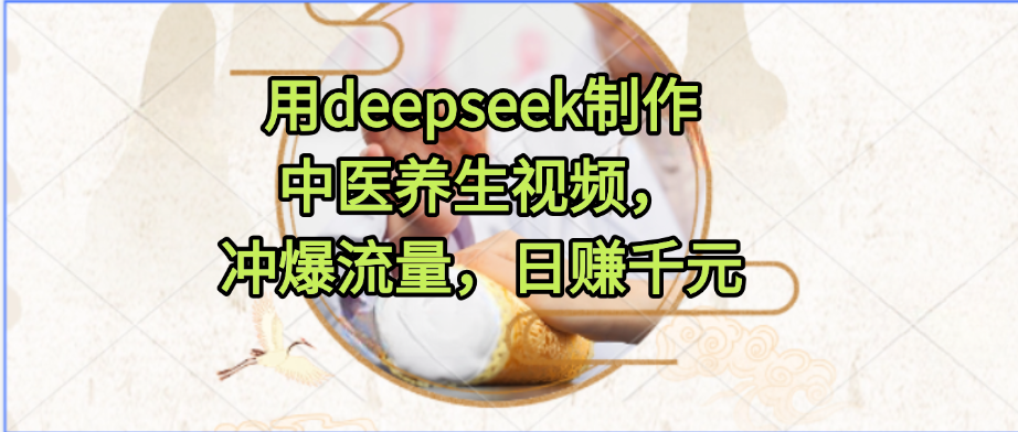 用deepseek制作中医养生视频，冲爆流量，日赚千元创富副业网-网创项目资源站-副业项目-创业项目-搞钱项目创富副业网
