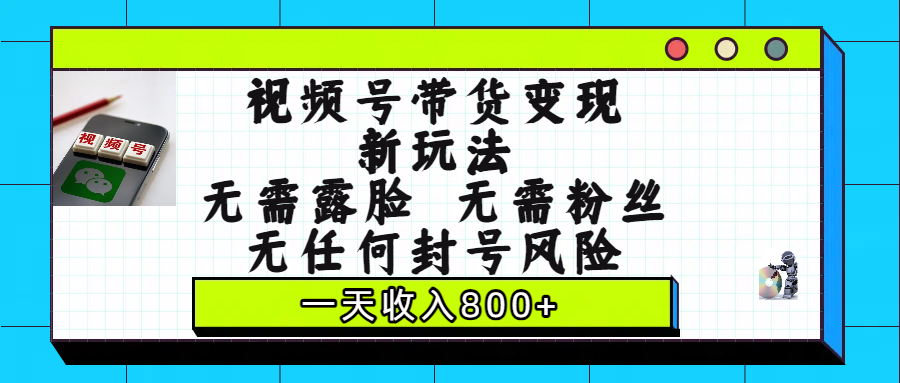 视频号带货变现新玩法，无需露脸，无需粉丝，无任何封号风险，一天收入800+创富副业网-网创项目资源站-副业项目-创业项目-搞钱项目创富副业网