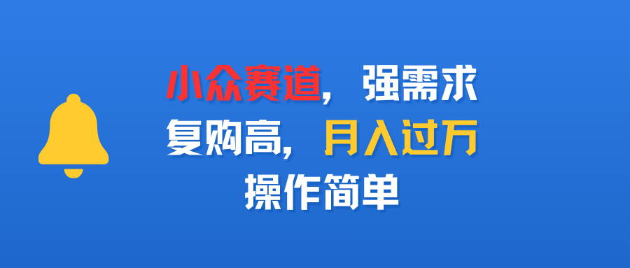 小众赛道，强需求，复购高，月入过万，操作简单创富副业网-网创项目资源站-副业项目-创业项目-搞钱项目创富副业网