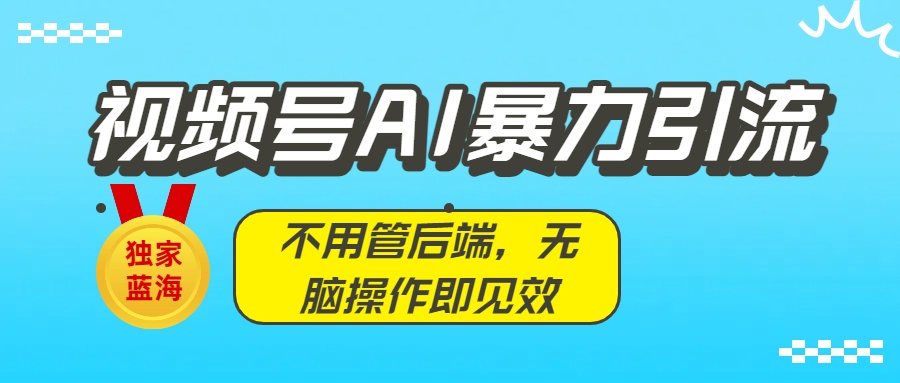 独家蓝海！视频号AI暴力引流：不用管后端，无脑操作即见效创富副业网-网创项目资源站-副业项目-创业项目-搞钱项目创富副业网