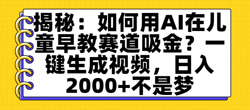 揭秘：如何用AI在儿童早教赛道吸金？一键生成视频，日入2000+不是梦创富副业网-网创项目资源站-副业项目-创业项目-搞钱项目创富副业网
