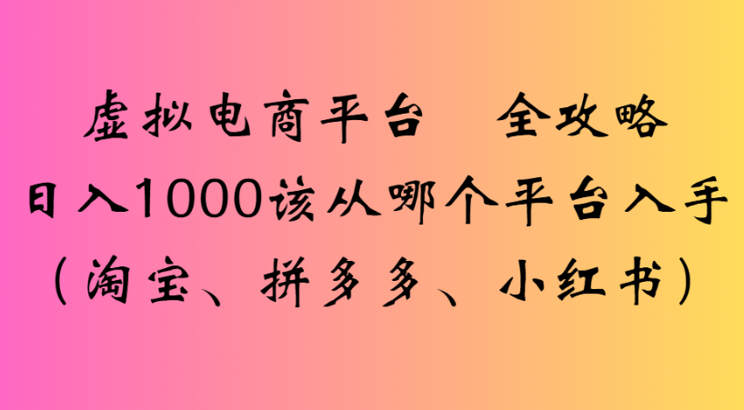 最新虚拟电商平台 全攻略日入1000该从哪个平台入手(淘宝、拼多多、小红书)创富副业网-网创项目资源站-副业项目-创业项目-搞钱项目创富副业网