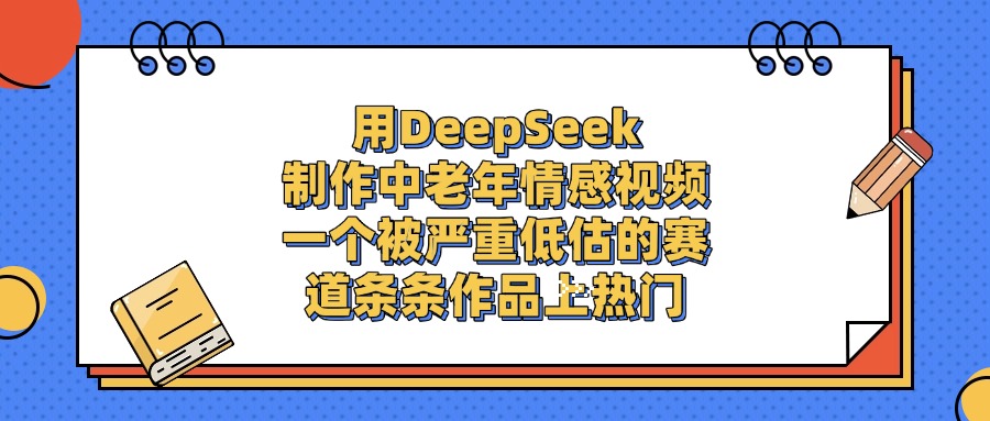 一个被严重低估的赛道，用DeepSeek制作中老年情感视频，条条作品上热门创富副业网-网创项目资源站-副业项目-创业项目-搞钱项目创富副业网