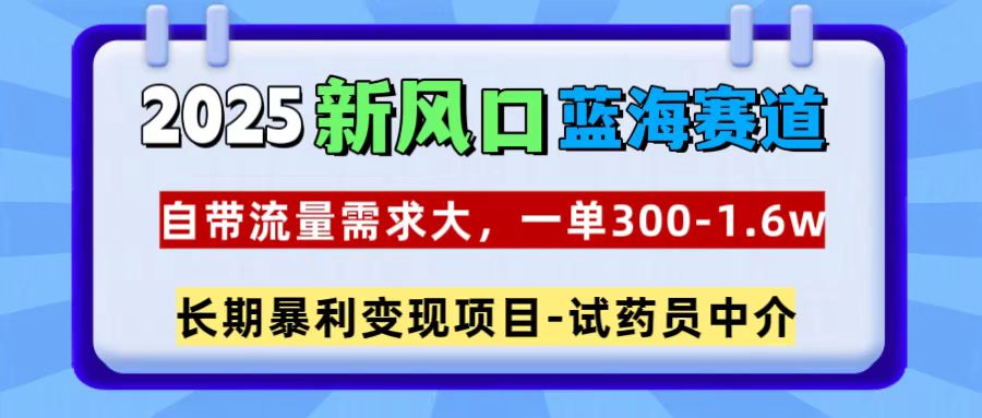 2025新风口蓝海赛道，一单300~1.6w，自带流量需求大，试药员中介创富副业网-网创项目资源站-副业项目-创业项目-搞钱项目创富副业网