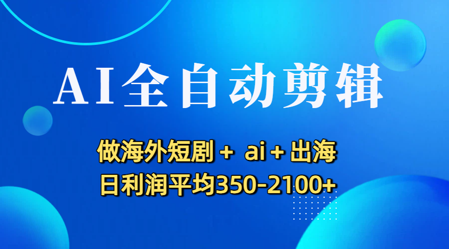 AI全自动剪辑,做海外短剧+ ai+出海 日利润平均350-2100+创富副业网-网创项目资源站-副业项目-创业项目-搞钱项目创富副业网
