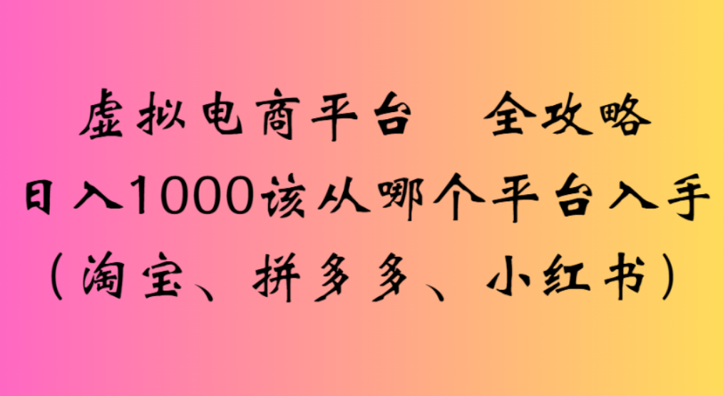 虚拟电商平台，该从哪个平台入手(淘宝、拼多多、小红书)全攻略日入1000创富副业网-网创项目资源站-副业项目-创业项目-搞钱项目创富副业网