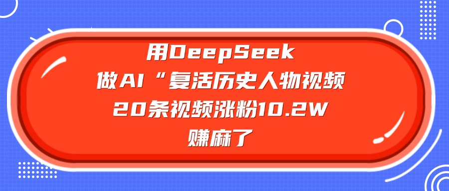 用DeepSeek做复活历史人物AI视频，20条视频涨粉10.2W，赚麻了创富副业网-网创项目资源站-副业项目-创业项目-搞钱项目创富副业网