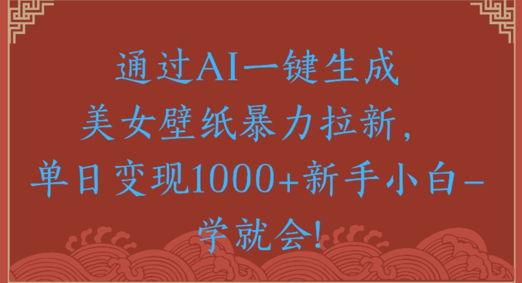 通过AI一键生成，美女壁纸暴力拉新，单日变现1000+新手小白一学就会!创富副业网-网创项目资源站-副业项目-创业项目-搞钱项目创富副业网