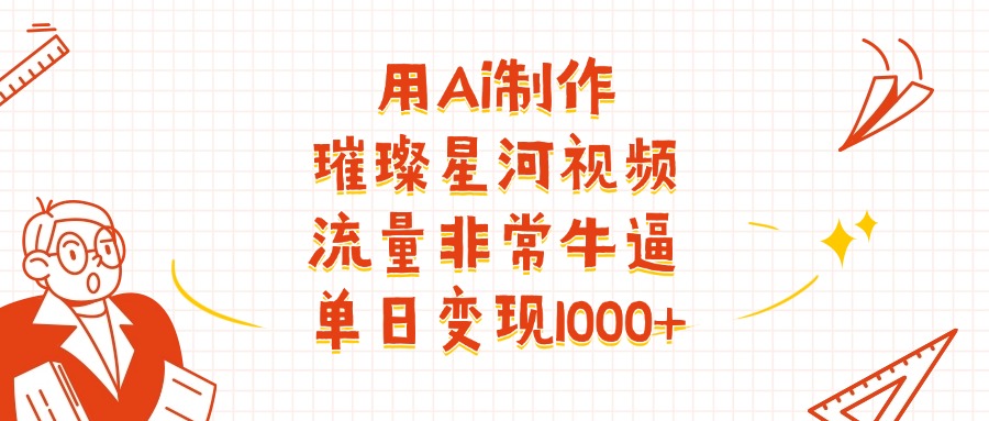 用Ai制作璀璨星河视频,流量非常牛批,单日变现1000+创富副业网-网创项目资源站-副业项目-创业项目-搞钱项目创富副业网