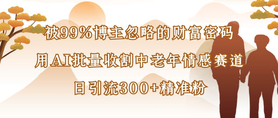 被99%博主忽略的财富密码:用AI批量收割中老年情感赛道,日引流300+精准粉创富副业网-网创项目资源站-副业项目-创业项目-搞钱项目创富副业网