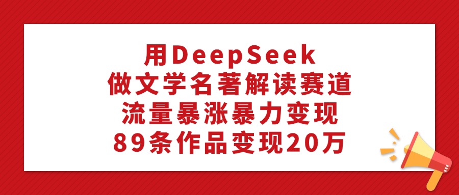 利用DeepSeek做文学名著解读赛道，流量暴涨暴力变现，89条作品变现20万创富副业网-网创项目资源站-副业项目-创业项目-搞钱项目创富副业网