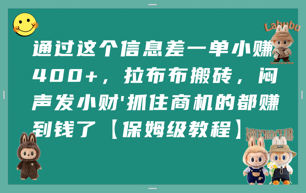 通过这个信息差一单小赚400+，拉布布搬砖，闷声发小财，抓住商机的都赚到钱了【保姆级教程】创富副业网-网创项目资源站-副业项目-创业项目-搞钱项目创富副业网