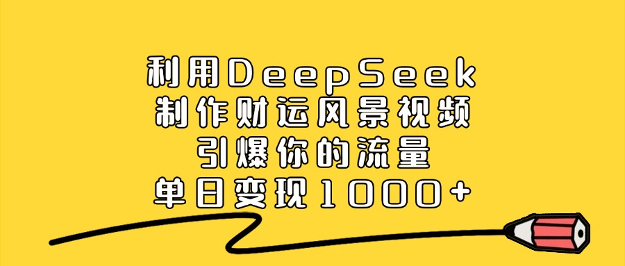 利用DeepSeek制作财运风景视频，引爆视频流量，单日变现1000+创富副业网-网创项目资源站-副业项目-创业项目-搞钱项目创富副业网