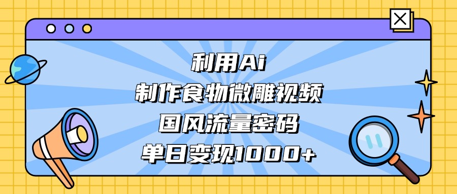 AI 造国风食物微雕视频，掌握流量密码，单日变现轻松破千创富副业网-网创项目资源站-副业项目-创业项目-搞钱项目创富副业网