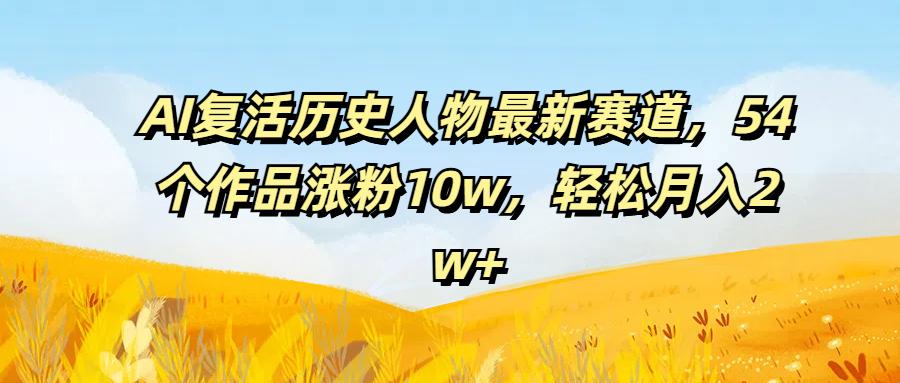 AI复活历史人物最新赛道,54个作品涨粉10w,轻松月入2w+创富副业网-网创项目资源站-副业项目-创业项目-搞钱项目创富副业网