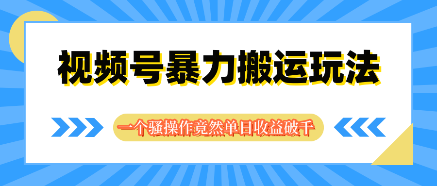 视频号暴力搬运玩法,一个骚操作竟然单日收益破千创富副业网-网创项目资源站-副业项目-创业项目-搞钱项目创富副业网