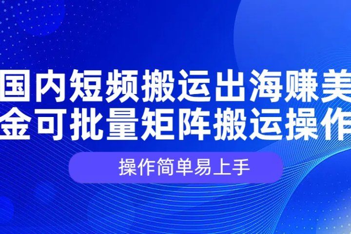 国内短频搬运出海赚美金，可批量矩阵搬运操作，操作简单易上手创富副业网-网创项目资源站-副业项目-创业项目-搞钱项目创富副业网