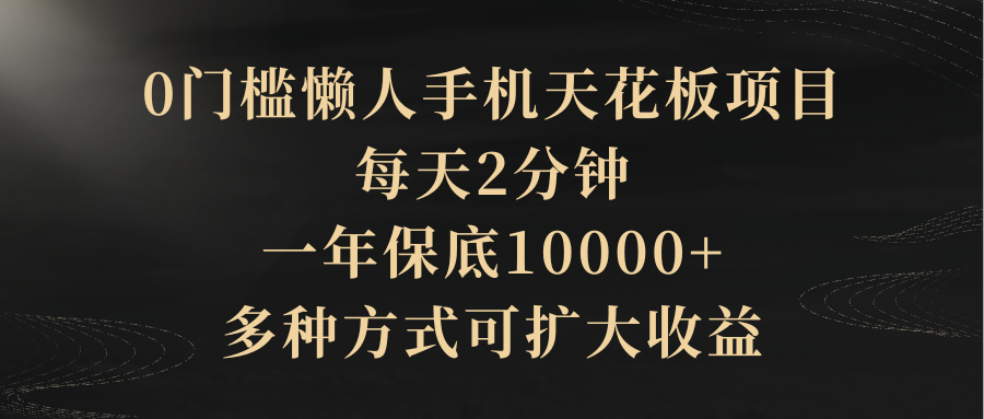 0门槛懒人手机天花板项目，每天2分钟，一年保底10000+，多种方式可扩大收益（抢首码）创富副业网-网创项目资源站-副业项目-创业项目-搞钱项目创富副业网