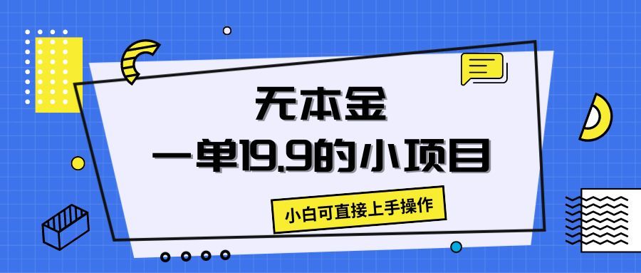 无本金一单19.9的小项目，小白可直接上手操作创富副业网-网创项目资源站-副业项目-创业项目-搞钱项目创富副业网