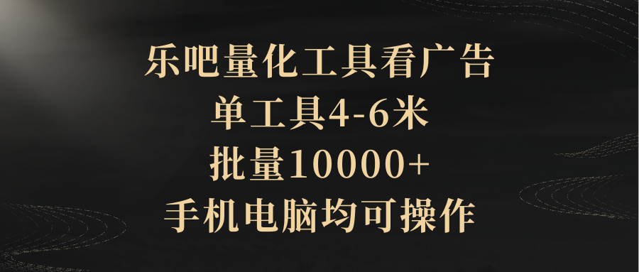 乐吧量化工具看广告，单工具4-6米，批量10000+，手机电脑均可操作创富副业网-网创项目资源站-副业项目-创业项目-搞钱项目创富副业网