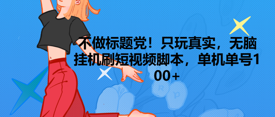 只玩真实，无脑挂机短视频脚本，保底单机单号日入100+创富副业网-网创项目资源站-副业项目-创业项目-搞钱项目创富副业网