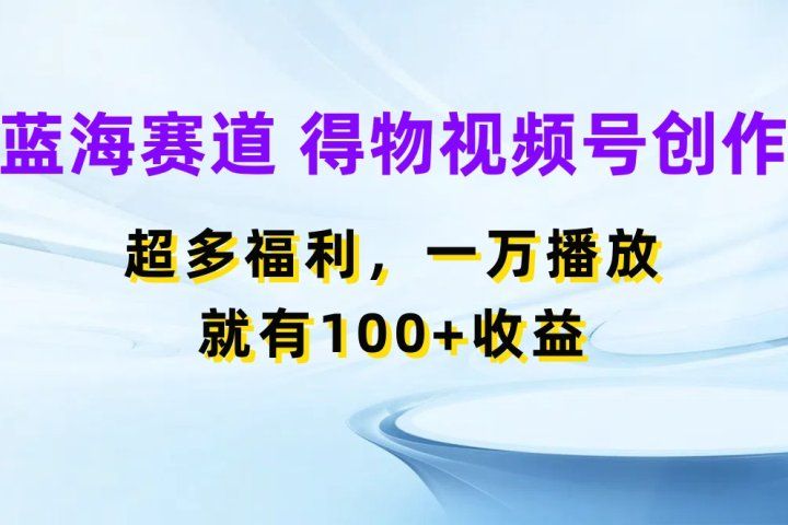 蓝海项目,得物视频号创作,福利多多,一万播放就有100+收益创富副业网-网创项目资源站-副业项目-创业项目-搞钱项目创富副业网