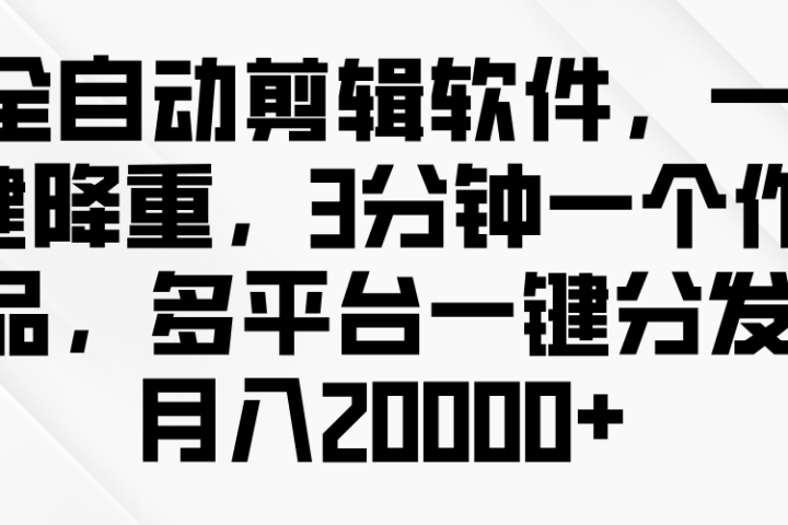 全自动剪辑软件,一键降重,3分钟一个作品,多平台一键分发月入2W+创富副业网-网创项目资源站-副业项目-创业项目-搞钱项目创富副业网