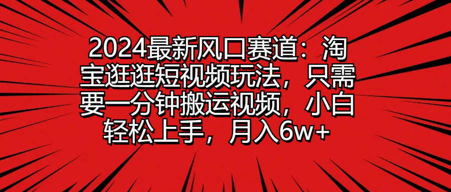 2024最新风口赛道:淘宝逛逛短视频玩法,只需要一分钟搬运视频,小白轻松上手,月入6w+创富副业网-网创项目资源站-副业项目-创业项目-搞钱项目创富副业网