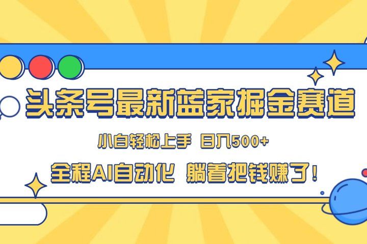 头条号最新蓝海赛道，AI一键生成，复制粘贴傻瓜式操作，小白易上手，轻松日入500+的副业创富副业网-网创项目资源站-副业项目-创业项目-搞钱项目创富副业网