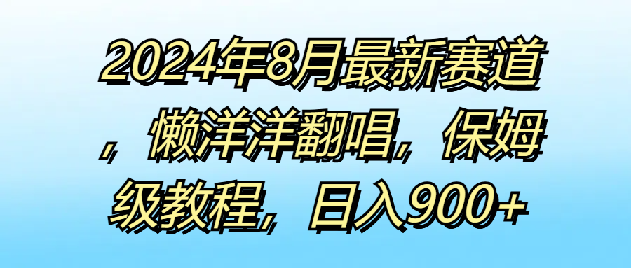 2024年8月最新赛道，懒洋洋翻唱，保姆级教程，日入900+创富副业网-网创项目资源站-副业项目-创业项目-搞钱项目创富副业网