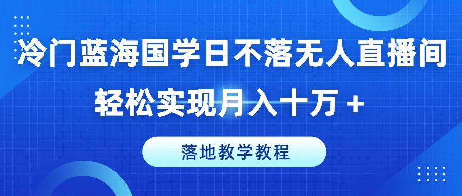 冷门蓝海国学日不落无人直播间，轻松实现月入十万＋，落地教学教程创富副业网-网创项目资源站-副业项目-创业项目-搞钱项目创富副业网