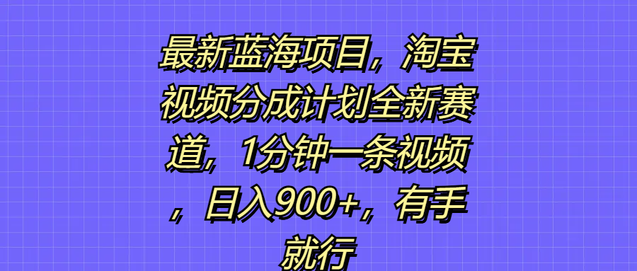 最新蓝海项目，淘宝视频分成计划全新赛道，1分钟一条视频，日入900+，有手就行创富副业网-网创项目资源站-副业项目-创业项目-搞钱项目创富副业网